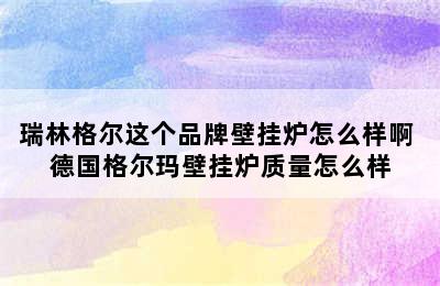 瑞林格尔这个品牌壁挂炉怎么样啊 德国格尔玛壁挂炉质量怎么样